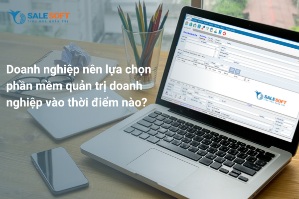  Doanh nghiệp nên lựa chọn phần mềm quản trị doanh nghiệp vào thời điểm nào?