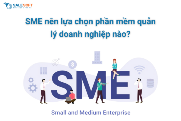  SME nên lựa chọn phần mềm quản lý doanh nghiệp nào?